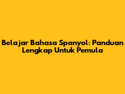 Belajar Bahasa Spanyol: Panduan Lengkap Untuk Pemula