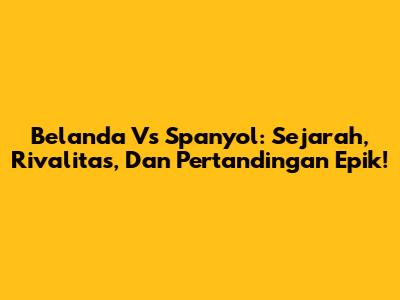 Belanda Vs Spanyol: Sejarah, Rivalitas, Dan Pertandingan Epik!