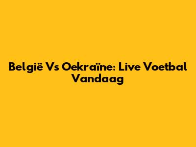 België Vs Oekraïne: Live Voetbal Vandaag