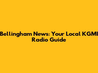 Bellingham News: Your Local KGMI Radio Guide