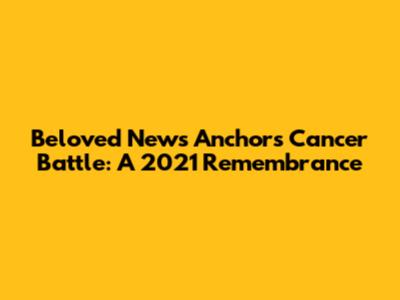 Beloved News Anchor's Cancer Battle: A 2021 Remembrance