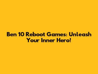 Ben 10 Reboot Games: Unleash Your Inner Hero!