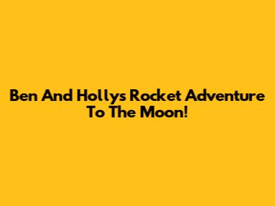 Ben And Holly's Rocket Adventure To The Moon!