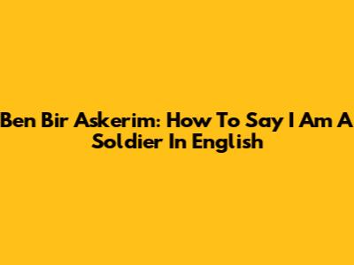 Ben Bir Askerim: How To Say "I Am A Soldier" In English