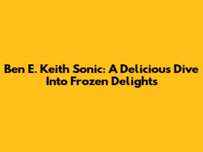 Ben E. Keith Sonic: A Delicious Dive Into Frozen Delights