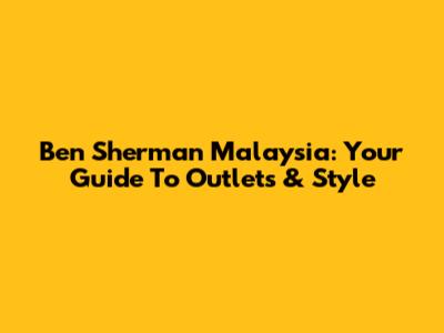 Ben Sherman Malaysia: Your Guide To Outlets & Style