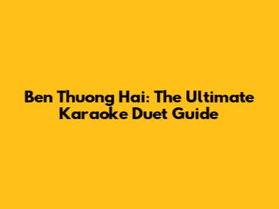 Ben Thuong Hai: The Ultimate Karaoke Duet Guide