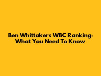 Ben Whittaker's WBC Ranking: What You Need To Know