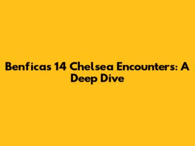 Benfica's 14 Chelsea Encounters: A Deep Dive