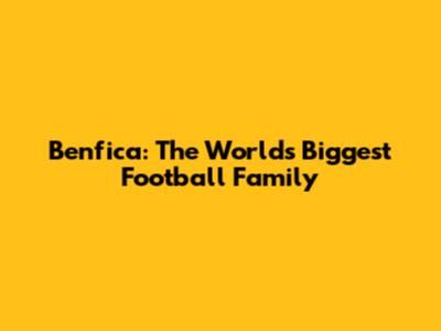 Benfica: The World's Biggest Football Family