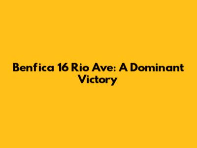 Benfica 16 Rio Ave: A Dominant Victory