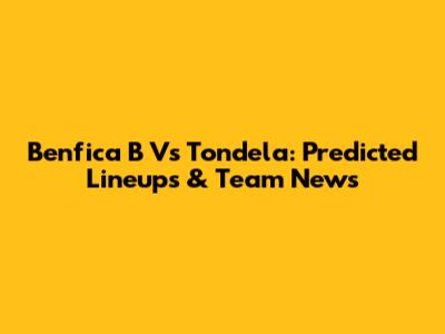 Benfica B Vs Tondela: Predicted Lineups & Team News