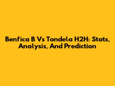 Benfica B Vs Tondela H2H: Stats, Analysis, And Prediction