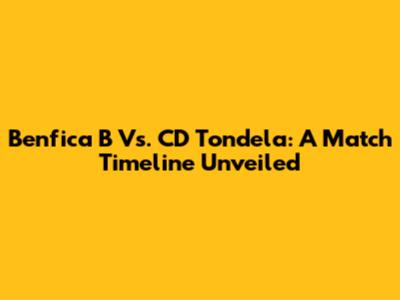 Benfica B Vs. CD Tondela: A Match Timeline Unveiled