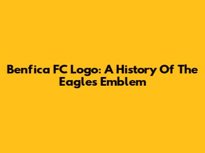 Benfica FC Logo: A History Of The Eagles' Emblem