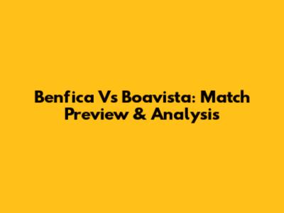 Benfica Vs Boavista: Match Preview & Analysis