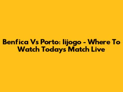 Benfica Vs Porto: Iijogo - Where To Watch Today's Match Live
