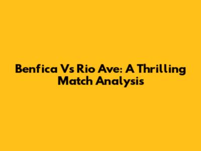 Benfica Vs Rio Ave: A Thrilling Match Analysis