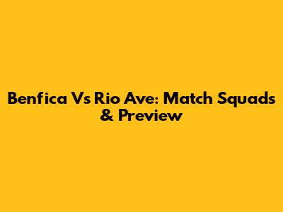 Benfica Vs Rio Ave: Match Squads & Preview