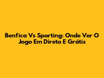 Benfica Vs Sporting: Onde Ver O Jogo Em Direto E Grátis