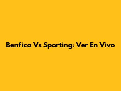 Benfica Vs Sporting: Ver En Vivo