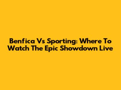 Benfica Vs Sporting: Where To Watch The Epic Showdown Live