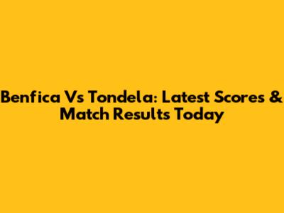 Benfica Vs Tondela: Latest Scores & Match Results Today