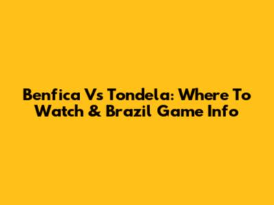 Benfica Vs Tondela: Where To Watch & Brazil Game Info