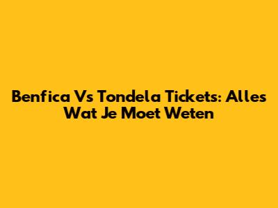 Benfica Vs Tondela Tickets: Alles Wat Je Moet Weten