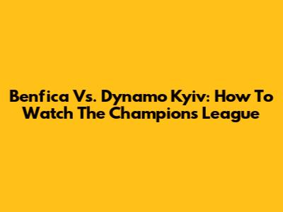 Benfica Vs. Dynamo Kyiv: How To Watch The Champions League