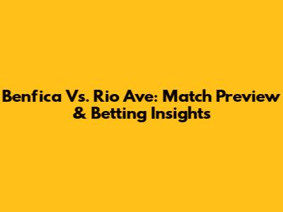 Benfica Vs. Rio Ave: Match Preview & Betting Insights