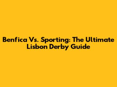 Benfica Vs. Sporting: The Ultimate Lisbon Derby Guide