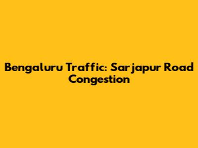 Bengaluru Traffic: Sarjapur Road Congestion