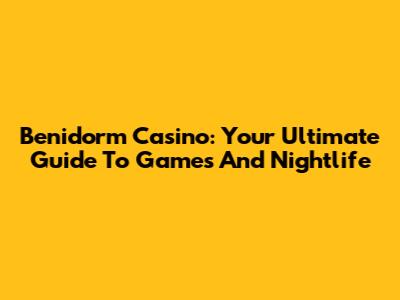 Benidorm Casino: Your Ultimate Guide To Games And Nightlife