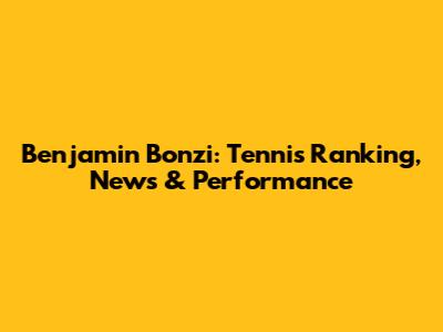 Benjamin Bonzi: Tennis Ranking, News & Performance