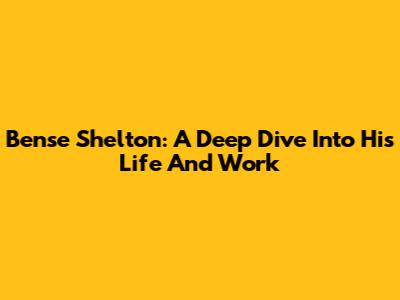 Bense Shelton: A Deep Dive Into His Life And Work