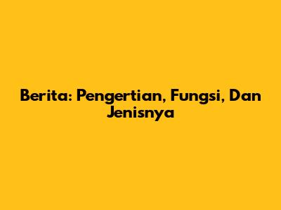 Berita: Pengertian, Fungsi, Dan Jenisnya
