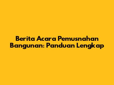 Berita Acara Pemusnahan Bangunan: Panduan Lengkap