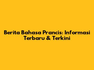 Berita Bahasa Prancis: Informasi Terbaru & Terkini