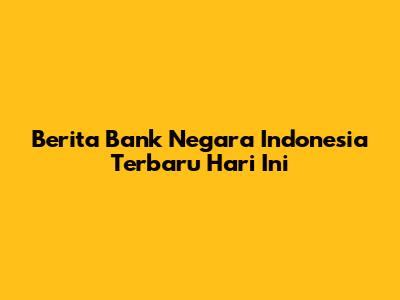 Berita Bank Negara Indonesia Terbaru Hari Ini