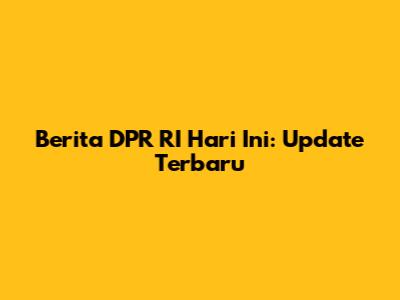 Berita DPR RI Hari Ini: Update Terbaru