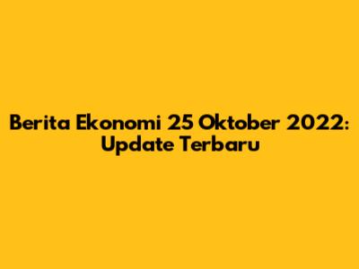 Berita Ekonomi 25 Oktober 2022: Update Terbaru