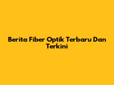 Berita Fiber Optik Terbaru Dan Terkini