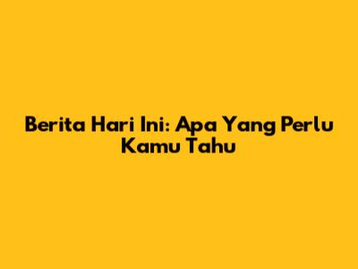 Berita Hari Ini: Apa Yang Perlu Kamu Tahu