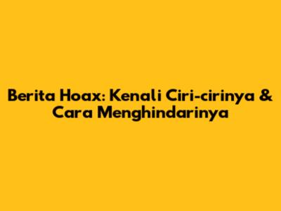 Berita Hoax: Kenali Ciri-cirinya & Cara Menghindarinya