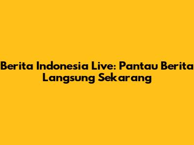 Berita Indonesia Live: Pantau Berita Langsung Sekarang