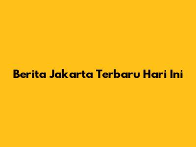 Berita Jakarta Terbaru Hari Ini