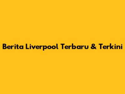 Berita Liverpool Terbaru & Terkini