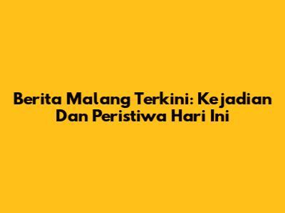 Berita Malang Terkini: Kejadian Dan Peristiwa Hari Ini