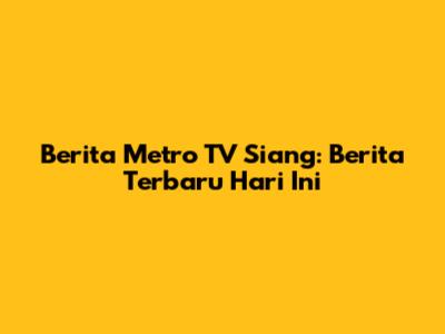 Berita Metro TV Siang: Berita Terbaru Hari Ini